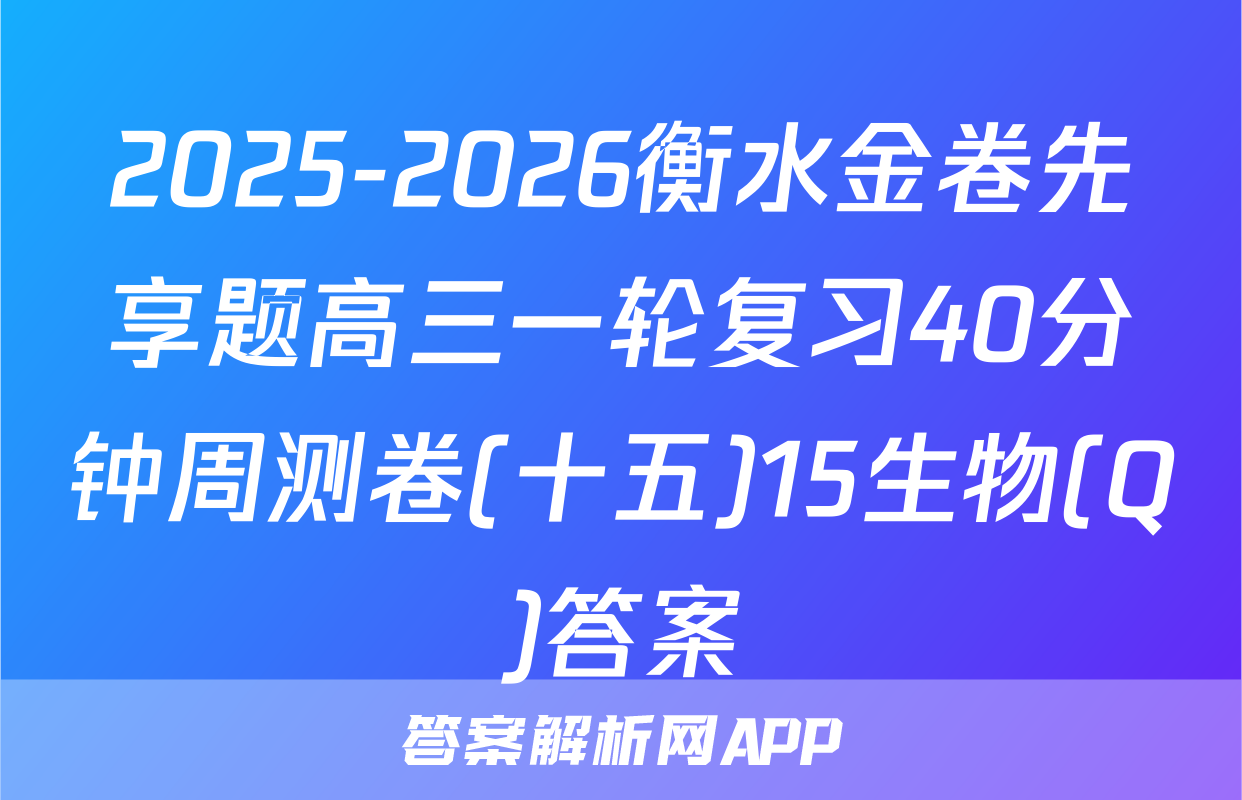 2025-2026衡水金卷先享题高三一轮复习40分钟周测卷(十五)15生物(Q)答案