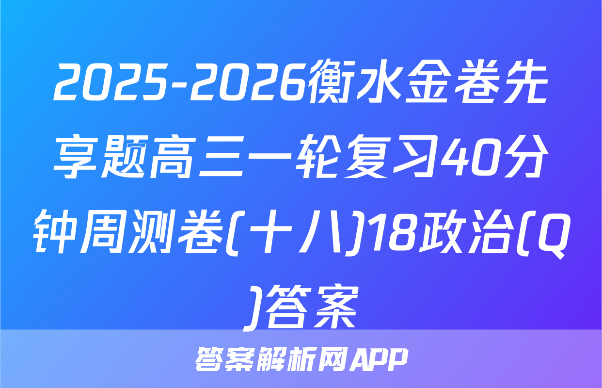 2025-2026衡水金卷先享题高三一轮复习40分钟周测卷(十八)18政治(Q)答案