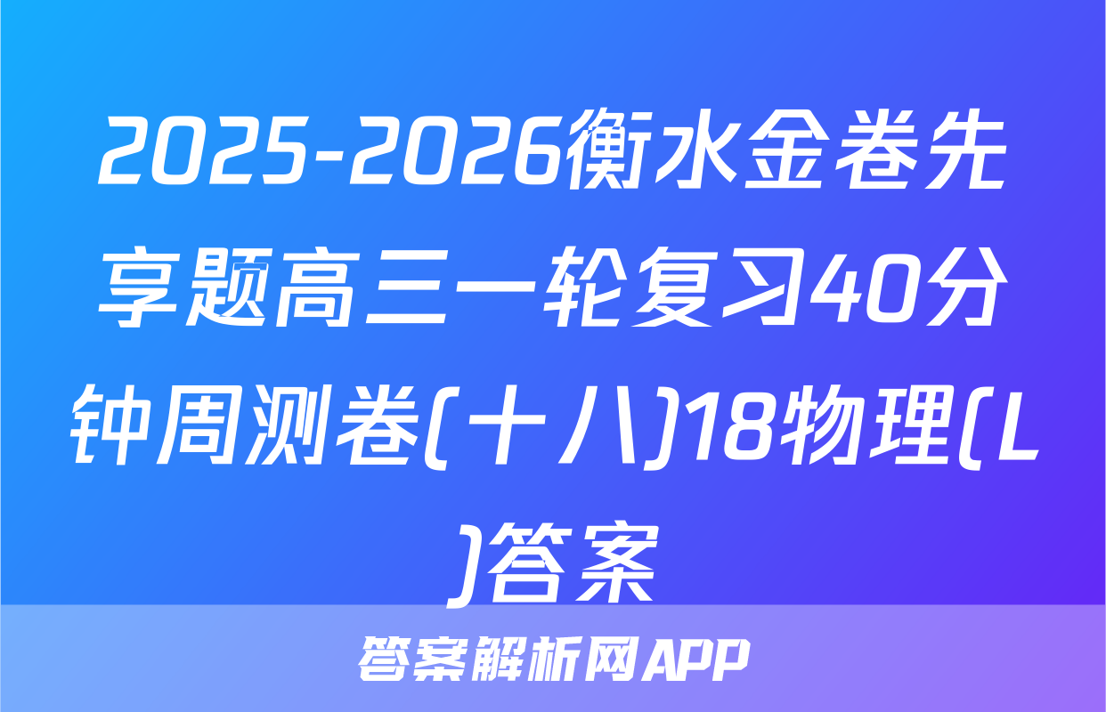 2025-2026衡水金卷先享题高三一轮复习40分钟周测卷(十八)18物理(L)答案