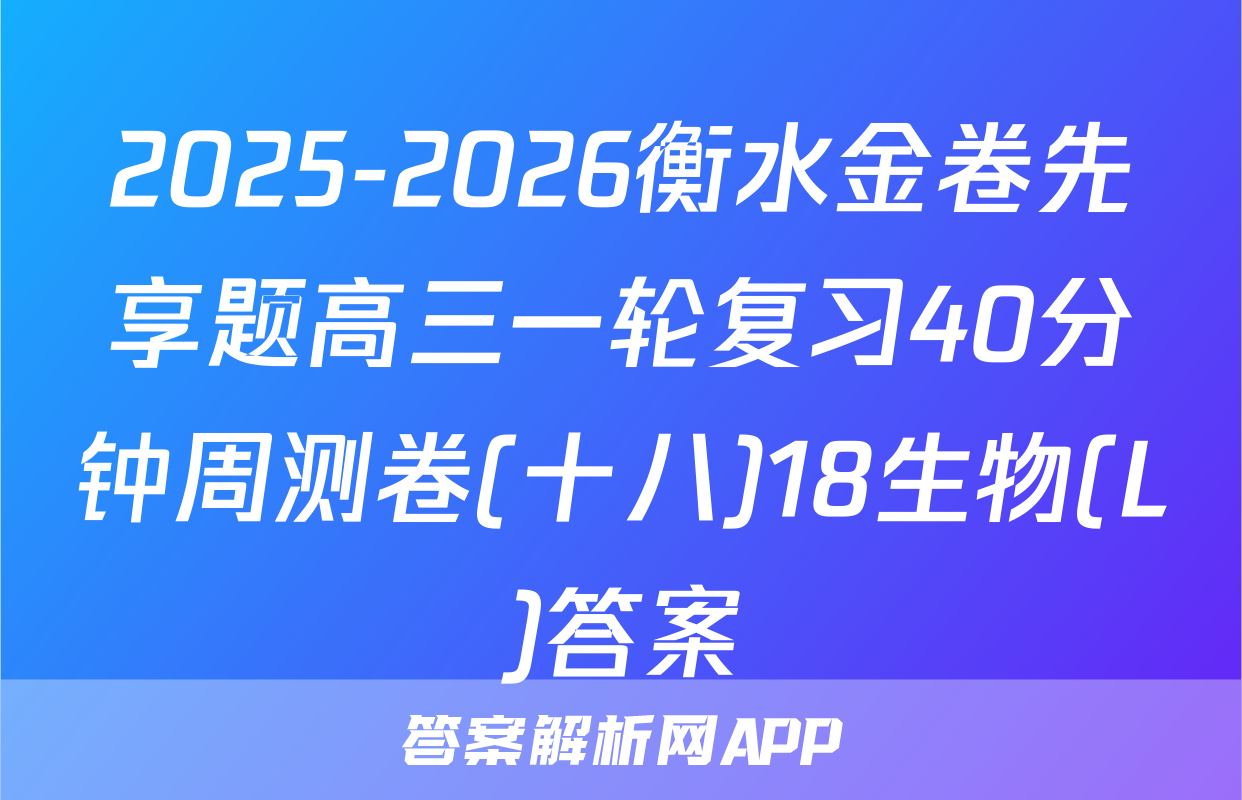 2025-2026衡水金卷先享题高三一轮复习40分钟周测卷(十八)18生物(L)答案