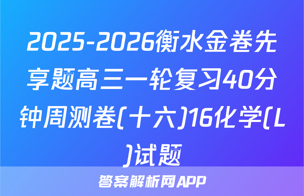 2025-2026衡水金卷先享题高三一轮复习40分钟周测卷(十六)16化学(L)试题