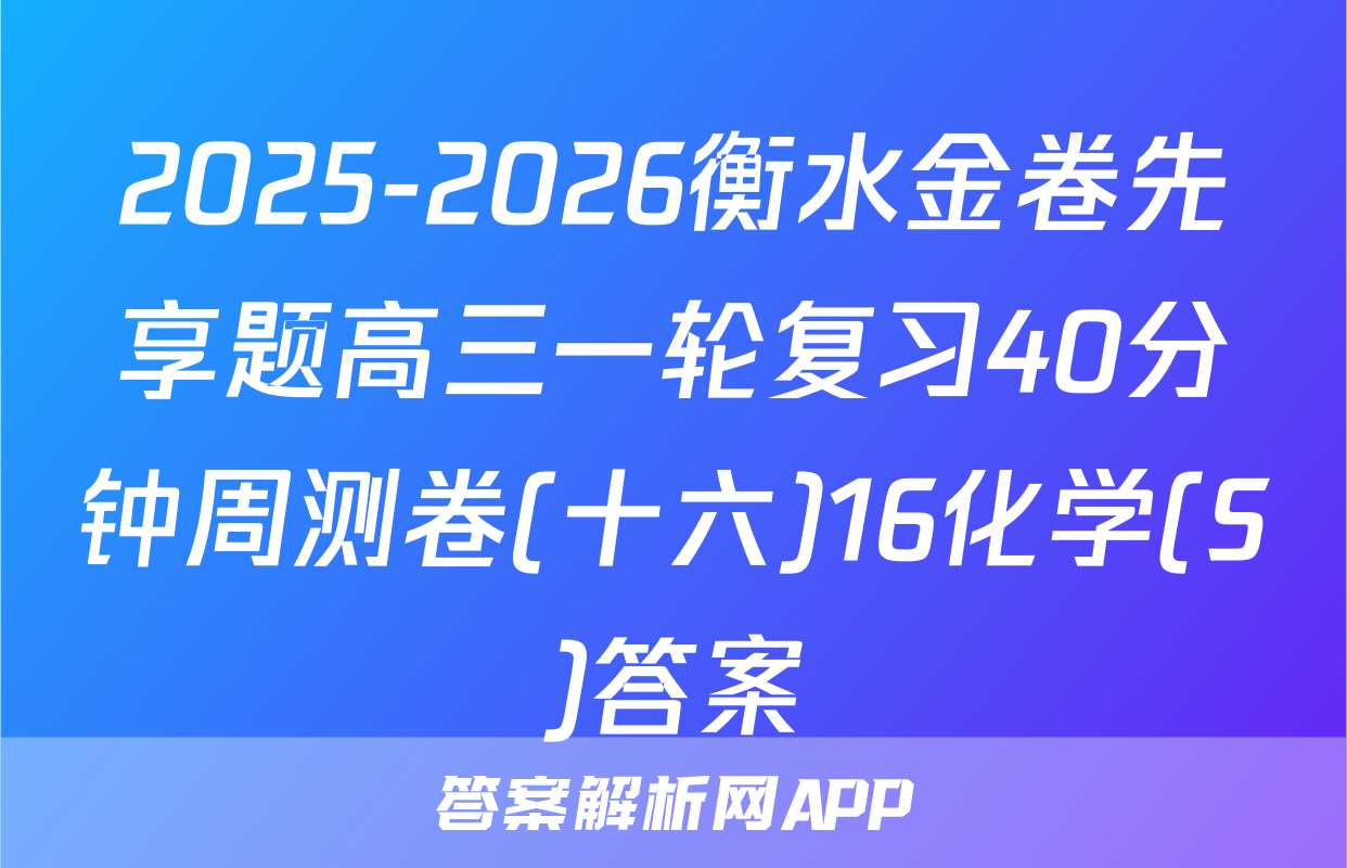 2025-2026衡水金卷先享题高三一轮复习40分钟周测卷(十六)16化学(S)答案