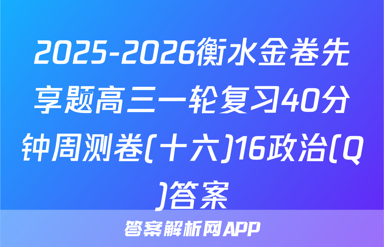 2025-2026衡水金卷先享题高三一轮复习40分钟周测卷(十六)16政治(Q)答案