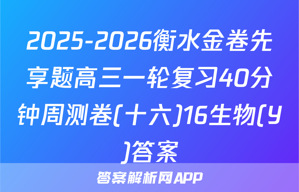 2025-2026衡水金卷先享题高三一轮复习40分钟周测卷(十六)16生物(Y)答案