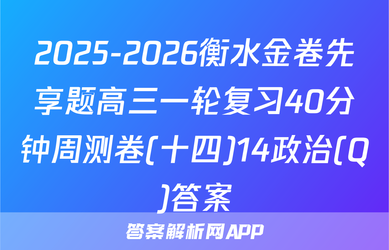 2025-2026衡水金卷先享题高三一轮复习40分钟周测卷(十四)14政治(Q)答案