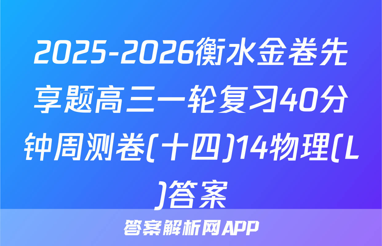 2025-2026衡水金卷先享题高三一轮复习40分钟周测卷(十四)14物理(L)答案