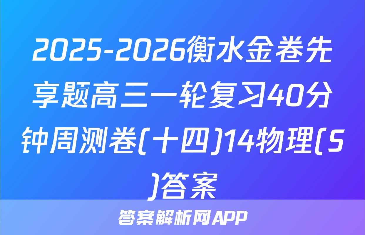 2025-2026衡水金卷先享题高三一轮复习40分钟周测卷(十四)14物理(S)答案