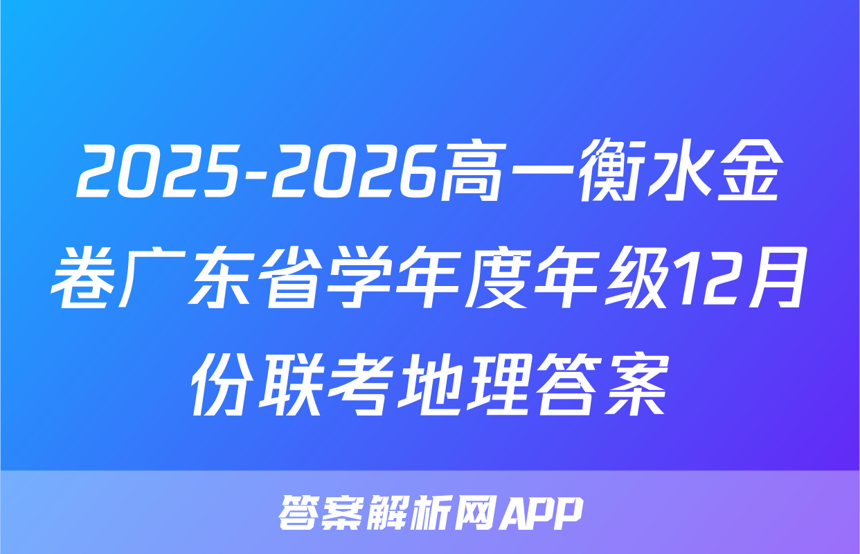 2025-2026高一衡水金卷广东省学年度年级12月份联考地理答案