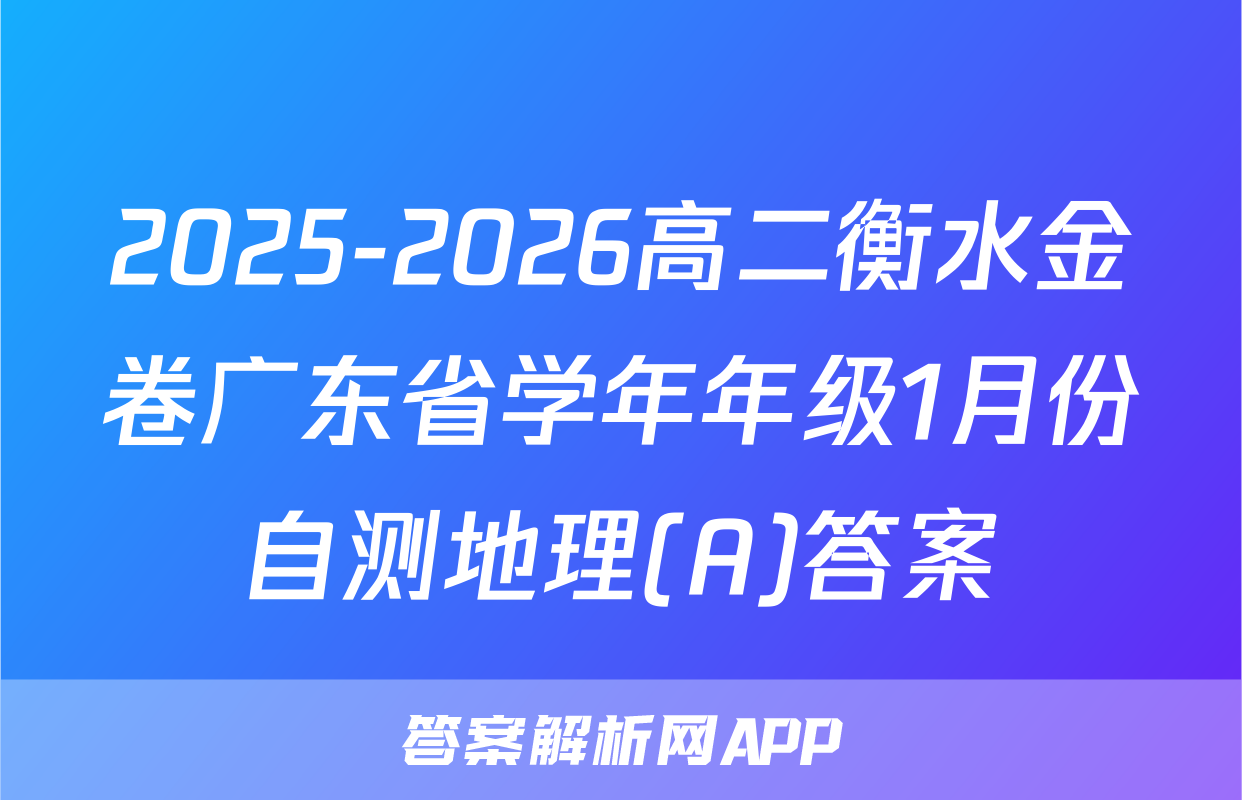 2025-2026高二衡水金卷广东省学年年级1月份自测地理(A)答案