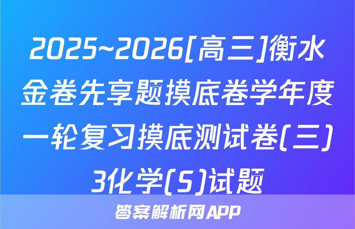 2025~2026[高三]衡水金卷先享题摸底卷学年度一轮复习摸底测试卷(三)3化学(S)试题