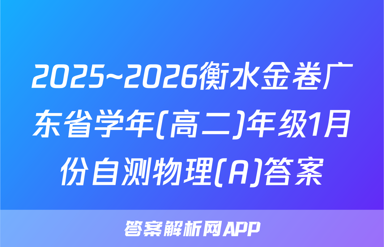2025~2026衡水金卷广东省学年(高二)年级1月份自测物理(A)答案