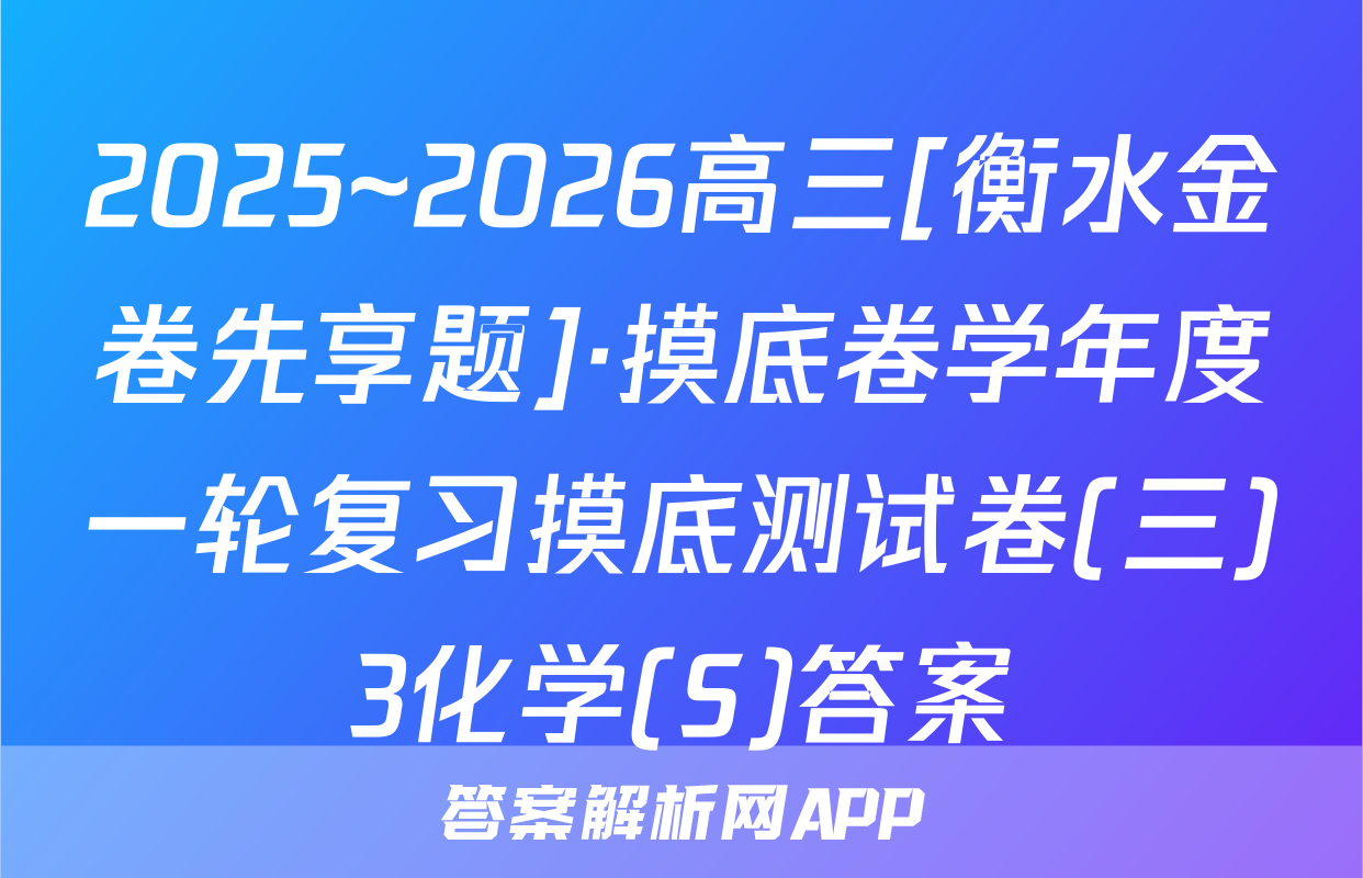 2025~2026高三[衡水金卷先享题]·摸底卷学年度一轮复习摸底测试卷(三)3化学(S)答案