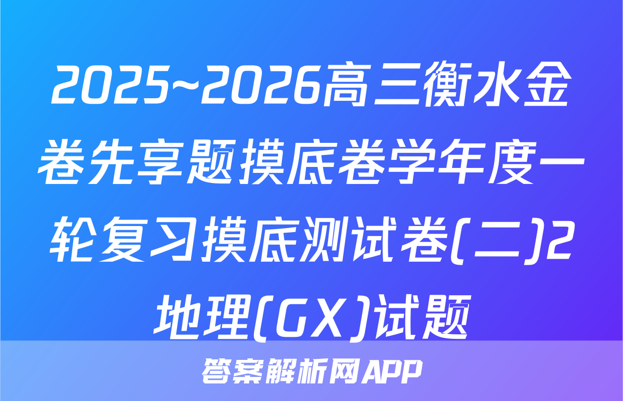 2025~2026高三衡水金卷先享题摸底卷学年度一轮复习摸底测试卷(二)2地理(GX)试题