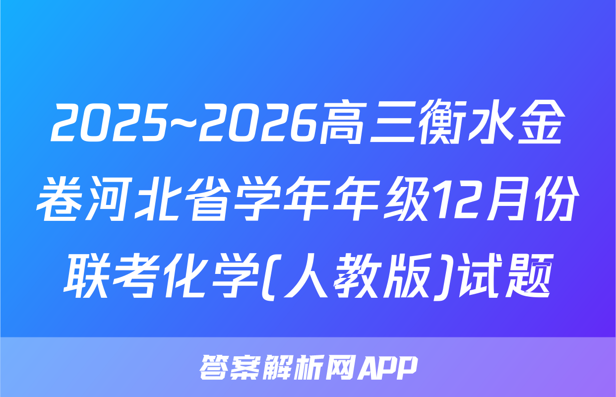 2025~2026高三衡水金卷河北省学年年级12月份联考化学(人教版)试题