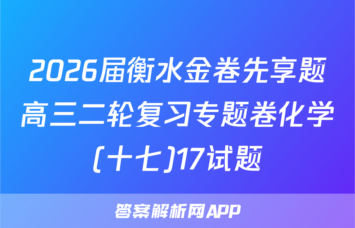 2026届衡水金卷先享题高三二轮复习专题卷化学(十七)17试题