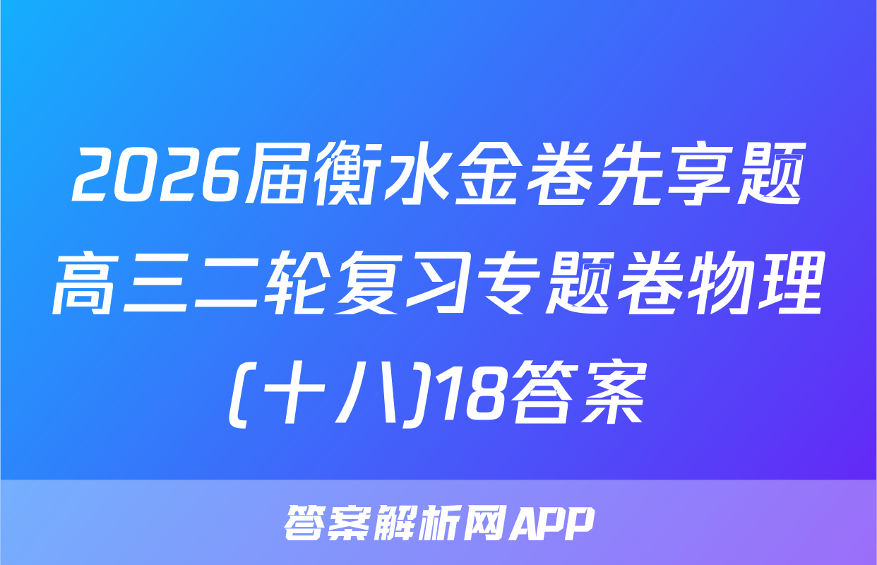 2026届衡水金卷先享题高三二轮复习专题卷物理(十八)18答案