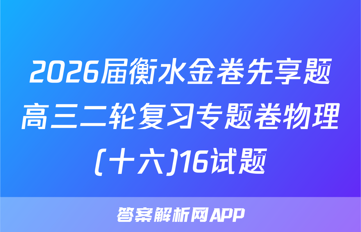 2026届衡水金卷先享题高三二轮复习专题卷物理(十六)16试题