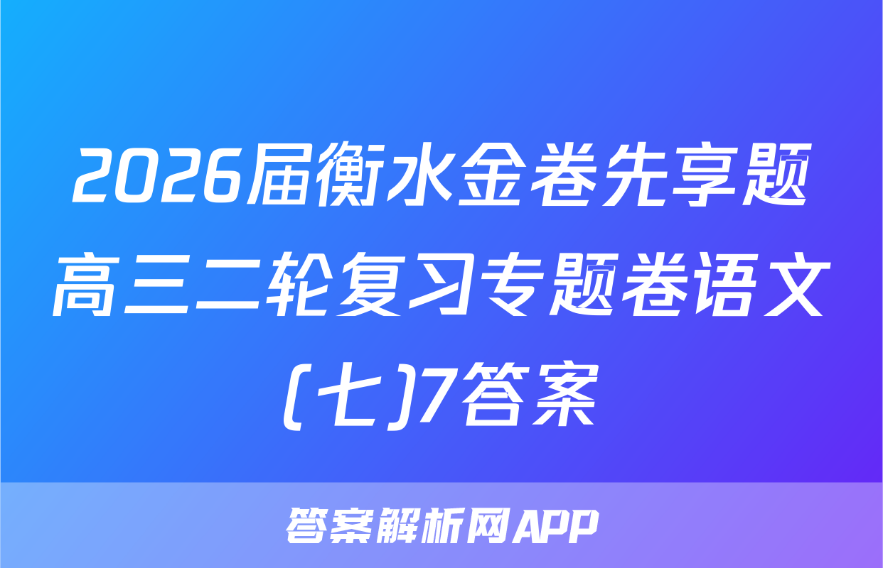 2026届衡水金卷先享题高三二轮复习专题卷语文(七)7答案
