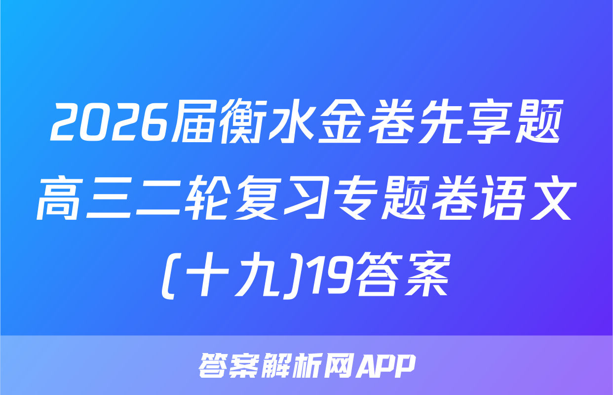 2026届衡水金卷先享题高三二轮复习专题卷语文(十九)19答案